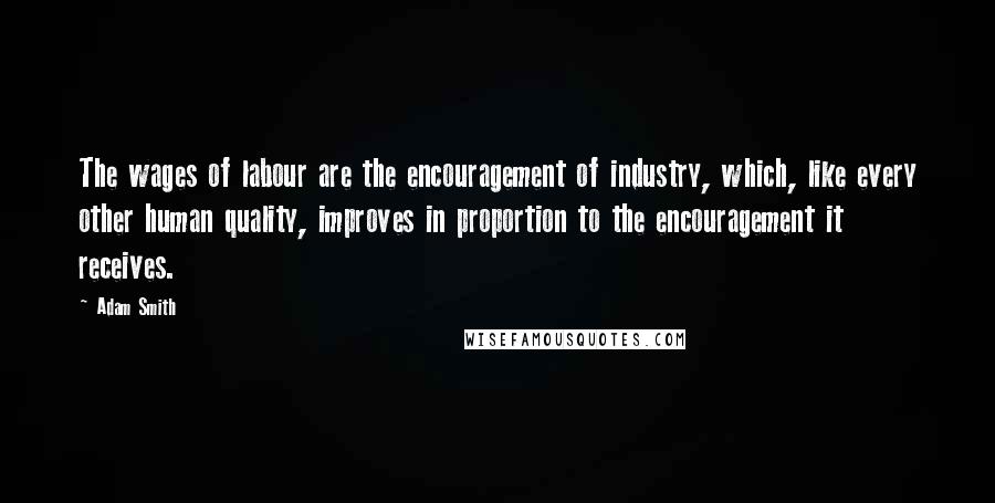 Adam Smith Quotes: The wages of labour are the encouragement of industry, which, like every other human quality, improves in proportion to the encouragement it receives.