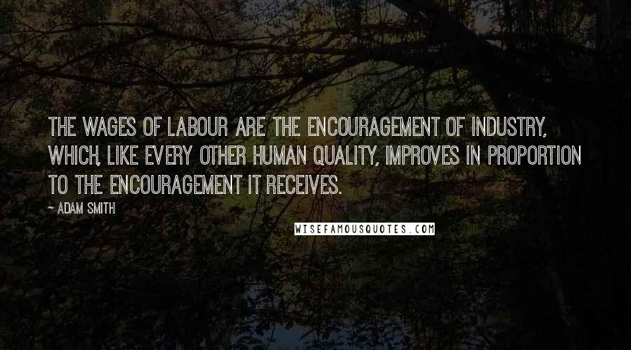 Adam Smith Quotes: The wages of labour are the encouragement of industry, which, like every other human quality, improves in proportion to the encouragement it receives.