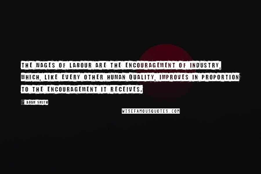 Adam Smith Quotes: The wages of labour are the encouragement of industry, which, like every other human quality, improves in proportion to the encouragement it receives.