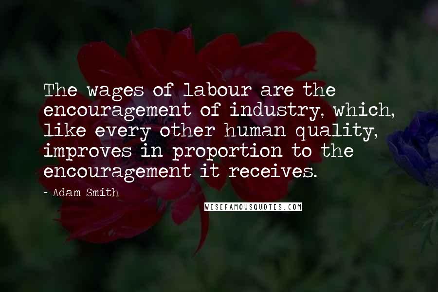 Adam Smith Quotes: The wages of labour are the encouragement of industry, which, like every other human quality, improves in proportion to the encouragement it receives.