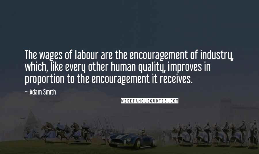 Adam Smith Quotes: The wages of labour are the encouragement of industry, which, like every other human quality, improves in proportion to the encouragement it receives.