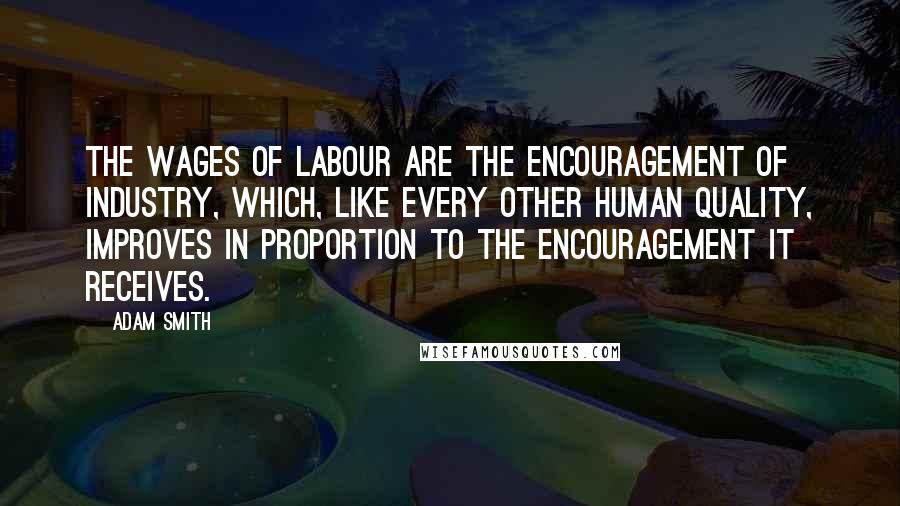 Adam Smith Quotes: The wages of labour are the encouragement of industry, which, like every other human quality, improves in proportion to the encouragement it receives.