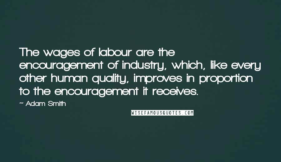Adam Smith Quotes: The wages of labour are the encouragement of industry, which, like every other human quality, improves in proportion to the encouragement it receives.