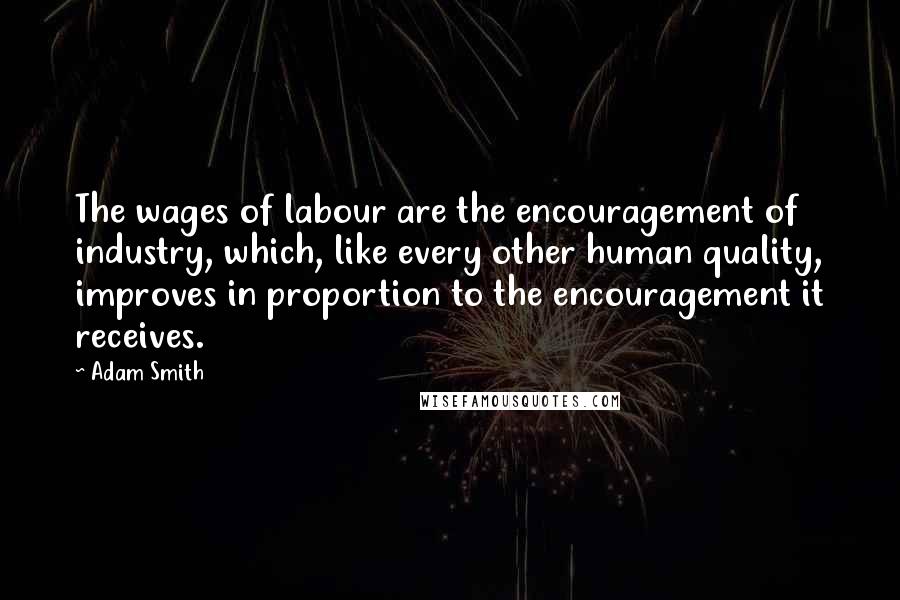 Adam Smith Quotes: The wages of labour are the encouragement of industry, which, like every other human quality, improves in proportion to the encouragement it receives.