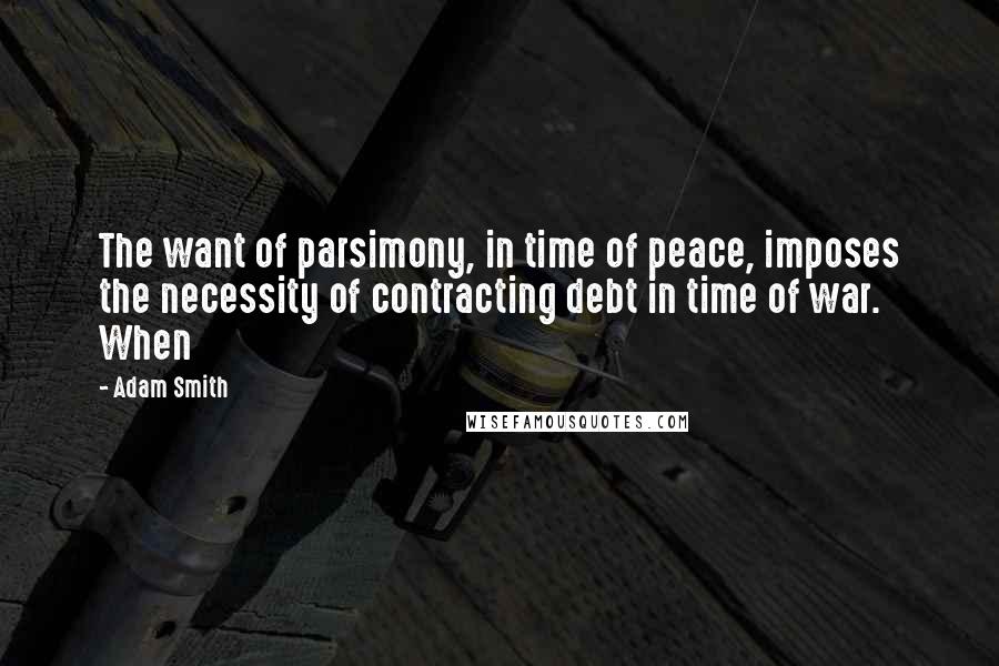 Adam Smith Quotes: The want of parsimony, in time of peace, imposes the necessity of contracting debt in time of war. When