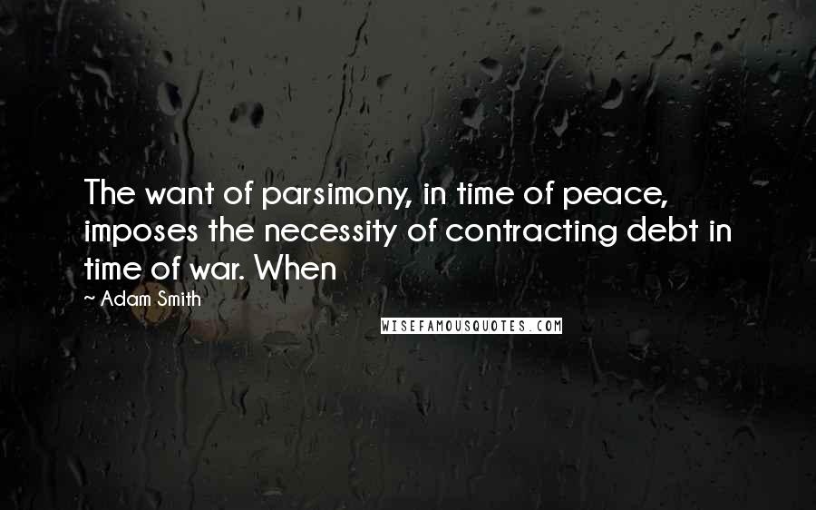 Adam Smith Quotes: The want of parsimony, in time of peace, imposes the necessity of contracting debt in time of war. When