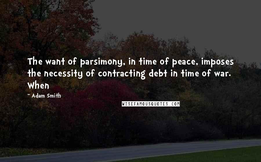 Adam Smith Quotes: The want of parsimony, in time of peace, imposes the necessity of contracting debt in time of war. When