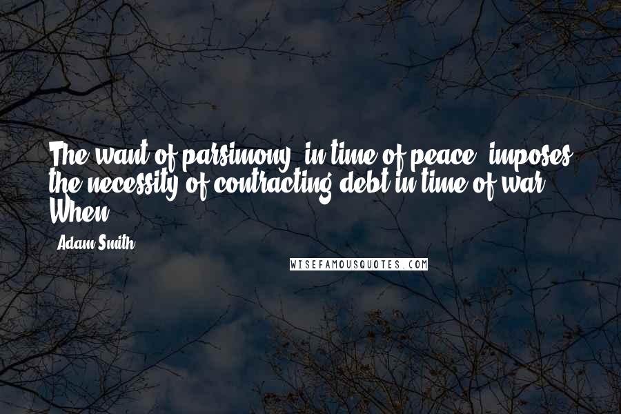 Adam Smith Quotes: The want of parsimony, in time of peace, imposes the necessity of contracting debt in time of war. When
