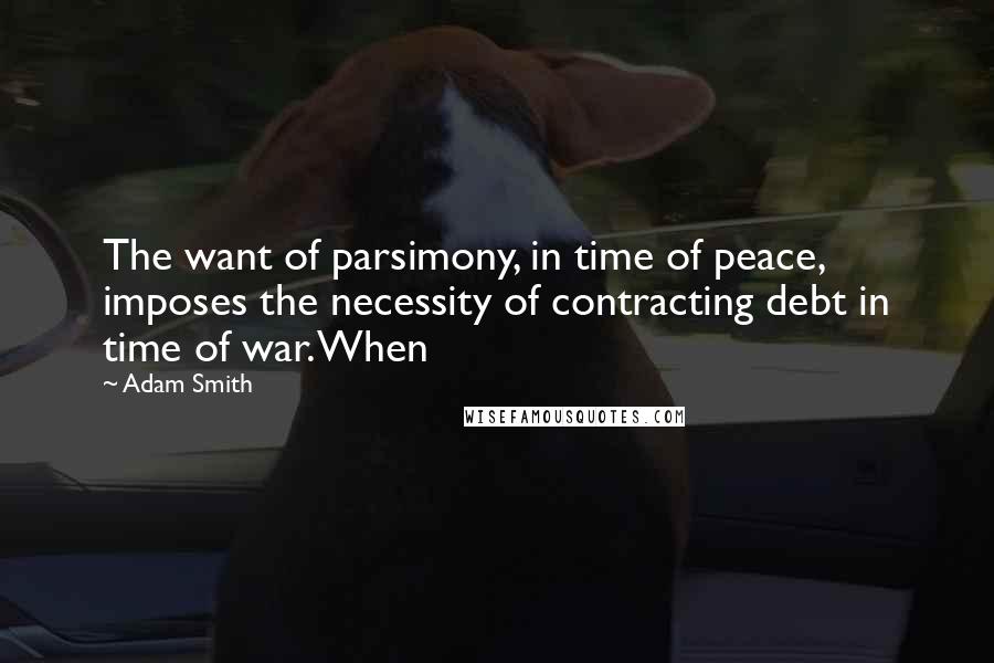 Adam Smith Quotes: The want of parsimony, in time of peace, imposes the necessity of contracting debt in time of war. When