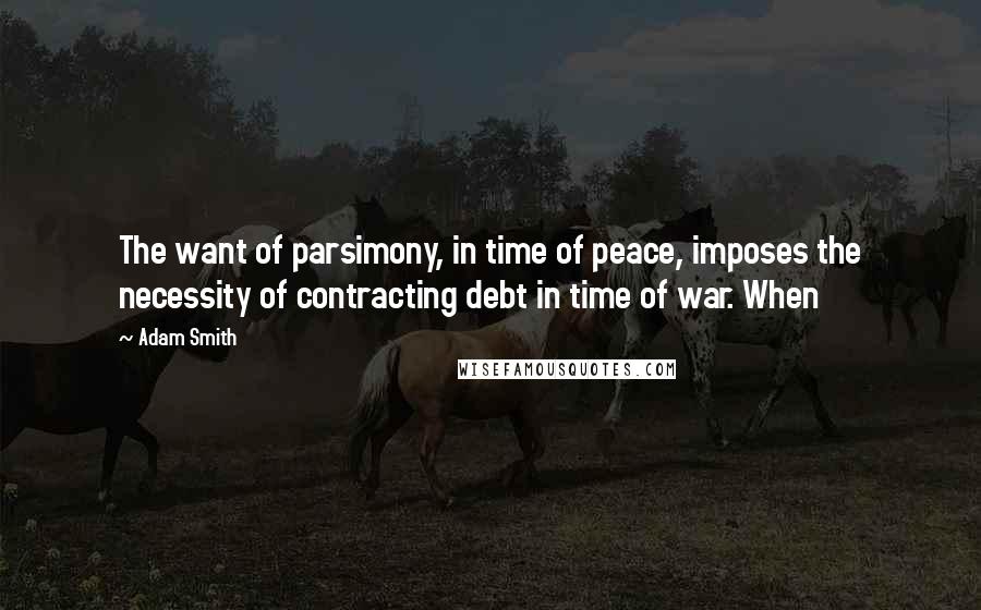 Adam Smith Quotes: The want of parsimony, in time of peace, imposes the necessity of contracting debt in time of war. When