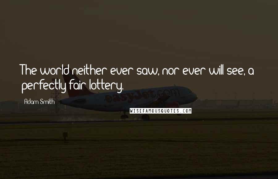 Adam Smith Quotes: The world neither ever saw, nor ever will see, a perfectly fair lottery.