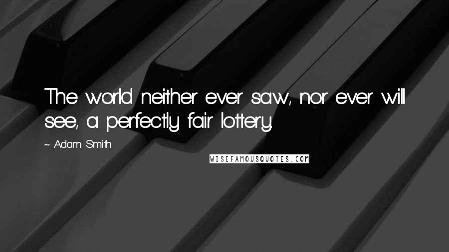 Adam Smith Quotes: The world neither ever saw, nor ever will see, a perfectly fair lottery.