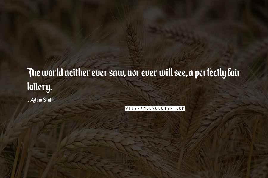 Adam Smith Quotes: The world neither ever saw, nor ever will see, a perfectly fair lottery.