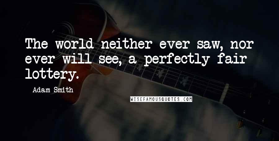 Adam Smith Quotes: The world neither ever saw, nor ever will see, a perfectly fair lottery.