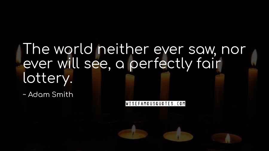 Adam Smith Quotes: The world neither ever saw, nor ever will see, a perfectly fair lottery.