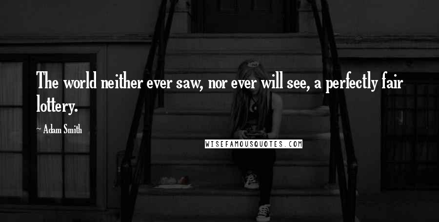 Adam Smith Quotes: The world neither ever saw, nor ever will see, a perfectly fair lottery.