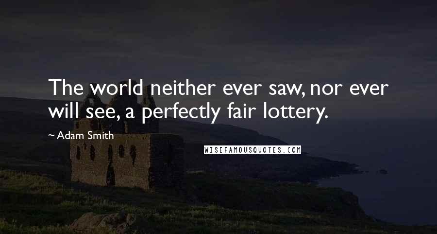 Adam Smith Quotes: The world neither ever saw, nor ever will see, a perfectly fair lottery.