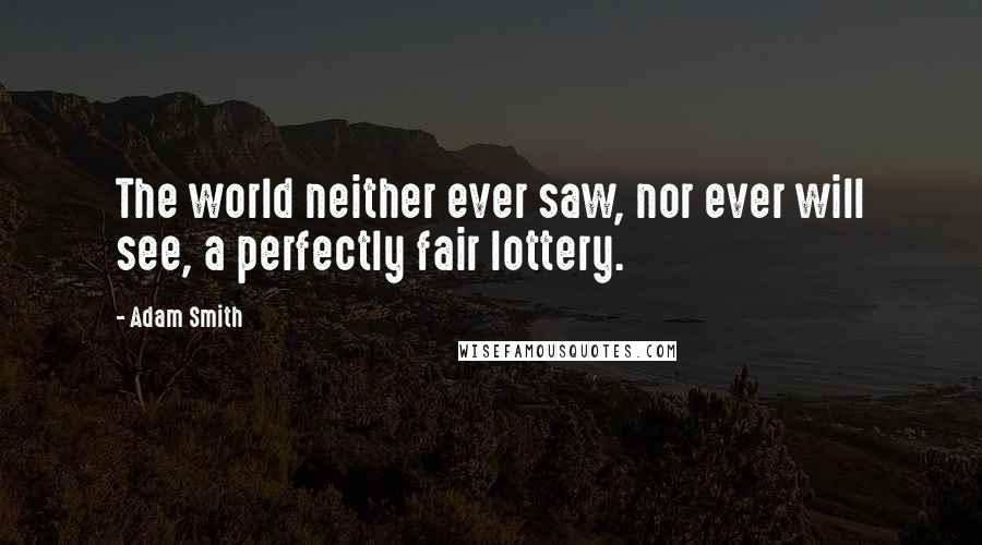 Adam Smith Quotes: The world neither ever saw, nor ever will see, a perfectly fair lottery.