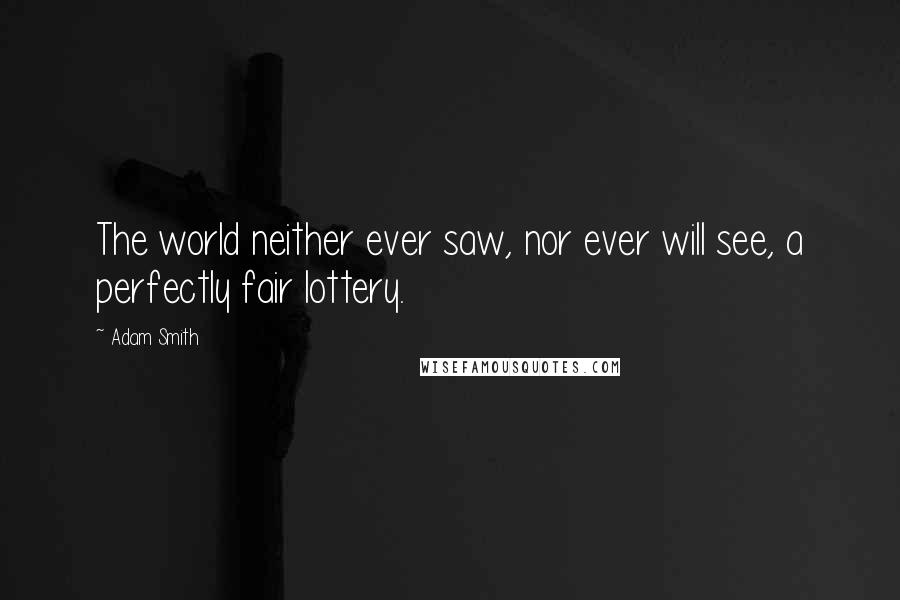 Adam Smith Quotes: The world neither ever saw, nor ever will see, a perfectly fair lottery.