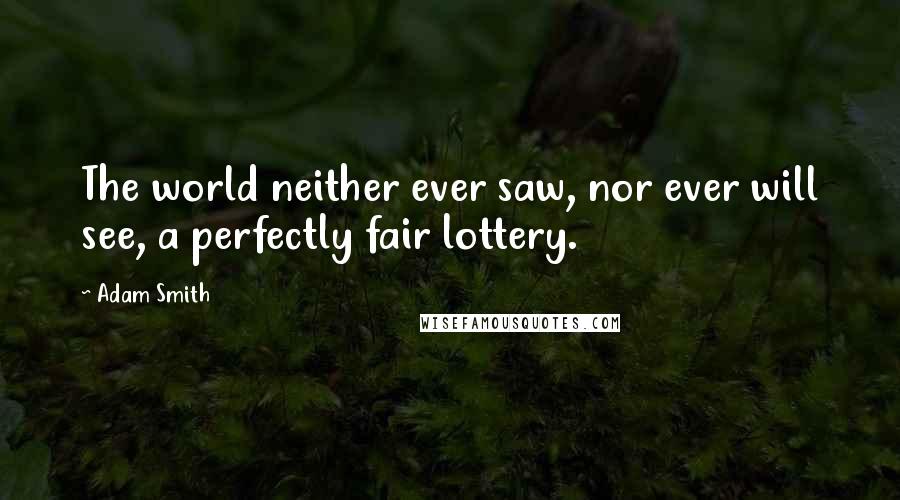 Adam Smith Quotes: The world neither ever saw, nor ever will see, a perfectly fair lottery.