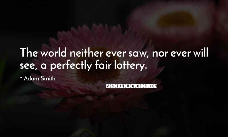 Adam Smith Quotes: The world neither ever saw, nor ever will see, a perfectly fair lottery.