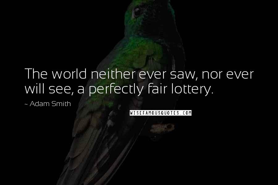 Adam Smith Quotes: The world neither ever saw, nor ever will see, a perfectly fair lottery.