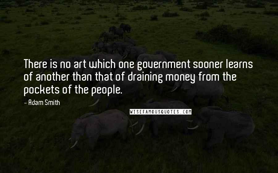 Adam Smith Quotes: There is no art which one government sooner learns of another than that of draining money from the pockets of the people.