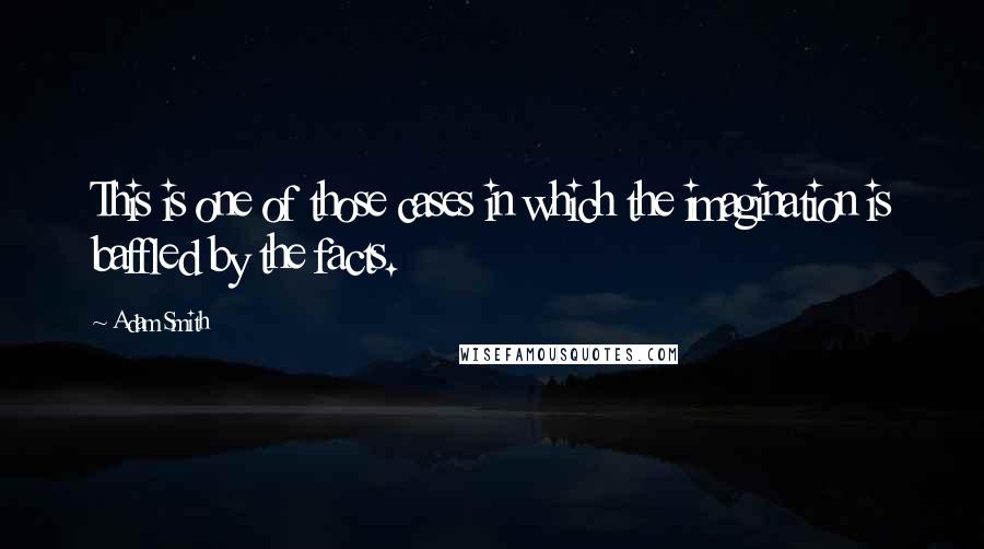 Adam Smith Quotes: This is one of those cases in which the imagination is baffled by the facts.