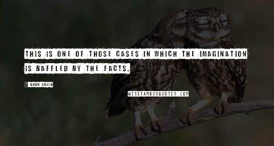 Adam Smith Quotes: This is one of those cases in which the imagination is baffled by the facts.