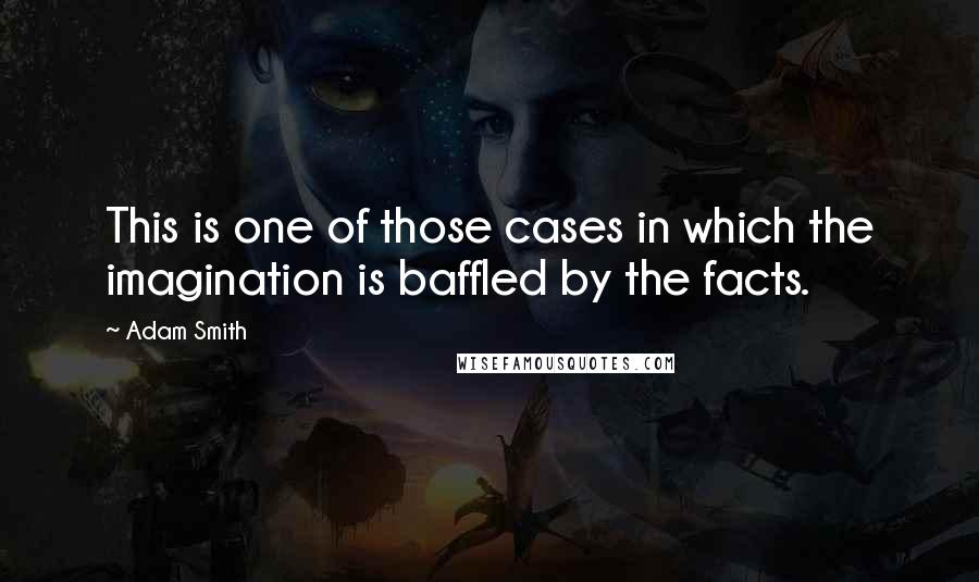 Adam Smith Quotes: This is one of those cases in which the imagination is baffled by the facts.