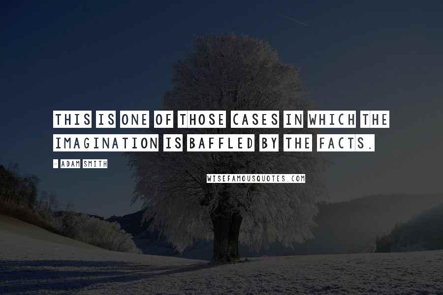 Adam Smith Quotes: This is one of those cases in which the imagination is baffled by the facts.