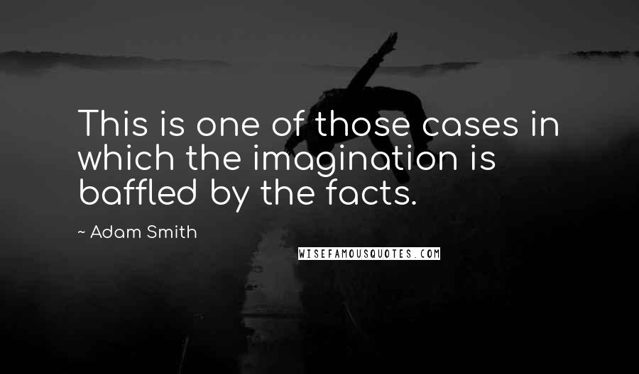 Adam Smith Quotes: This is one of those cases in which the imagination is baffled by the facts.