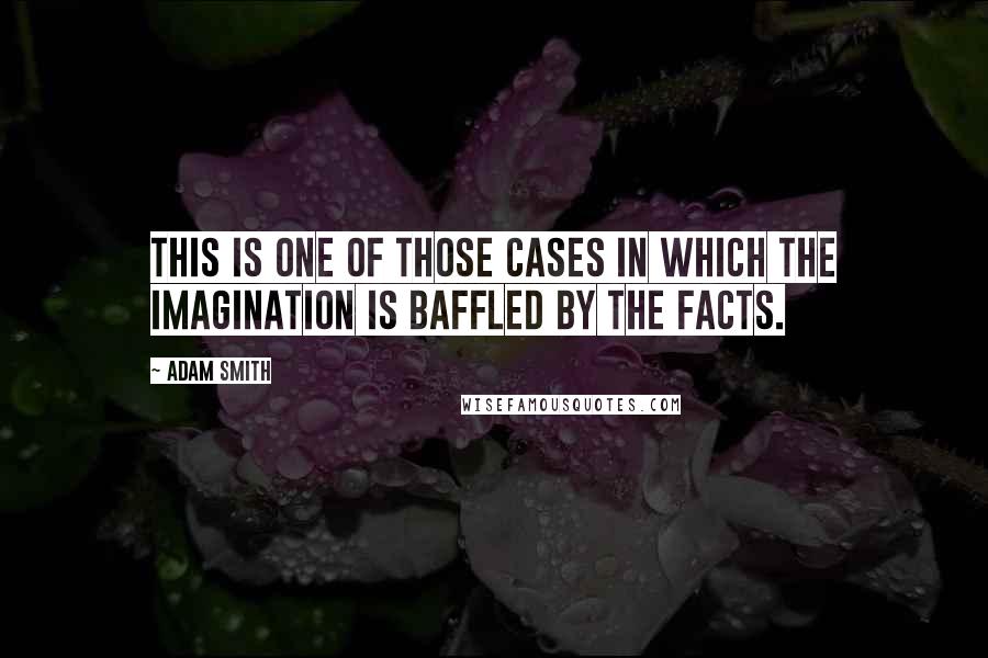 Adam Smith Quotes: This is one of those cases in which the imagination is baffled by the facts.