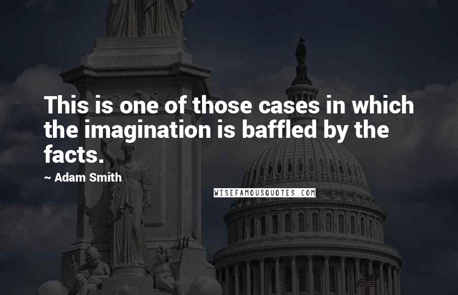 Adam Smith Quotes: This is one of those cases in which the imagination is baffled by the facts.