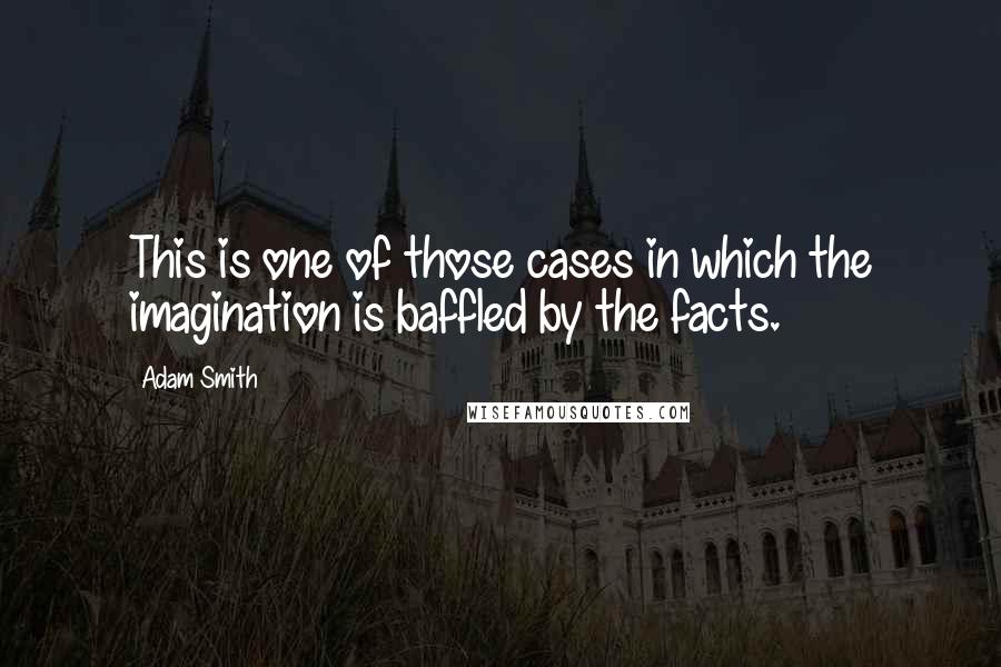 Adam Smith Quotes: This is one of those cases in which the imagination is baffled by the facts.