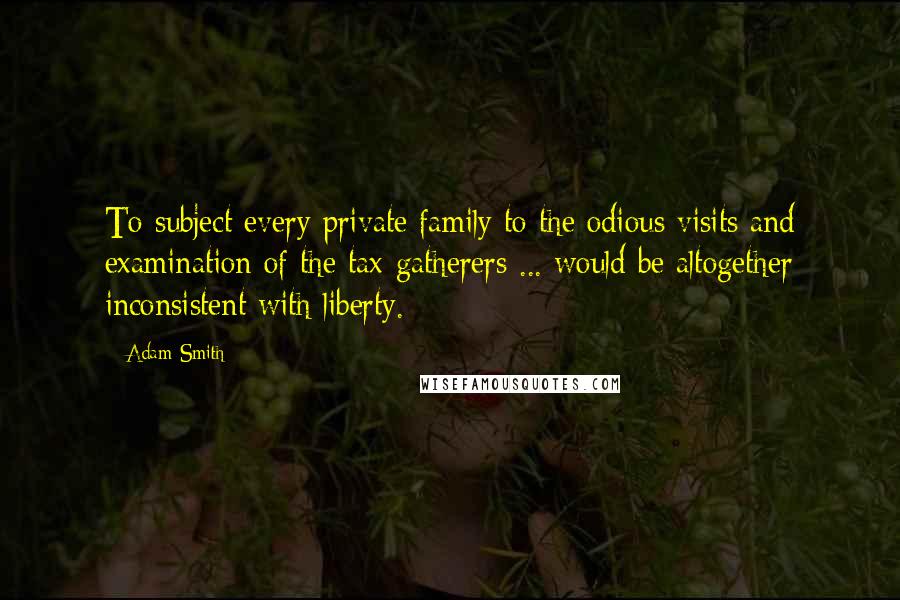 Adam Smith Quotes: To subject every private family to the odious visits and examination of the tax-gatherers ... would be altogether inconsistent with liberty.