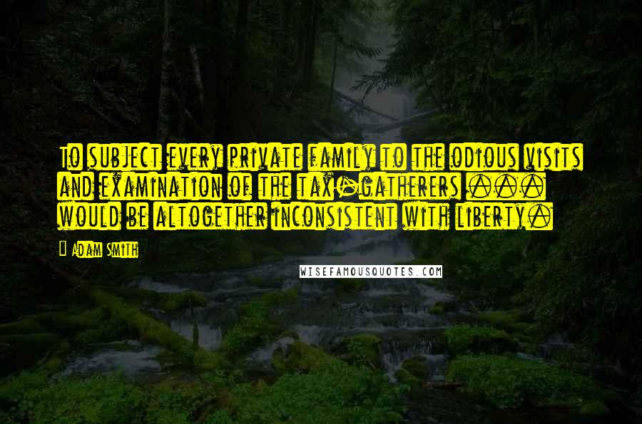 Adam Smith Quotes: To subject every private family to the odious visits and examination of the tax-gatherers ... would be altogether inconsistent with liberty.