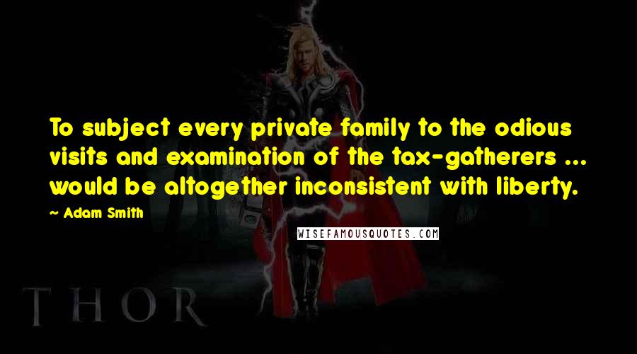 Adam Smith Quotes: To subject every private family to the odious visits and examination of the tax-gatherers ... would be altogether inconsistent with liberty.