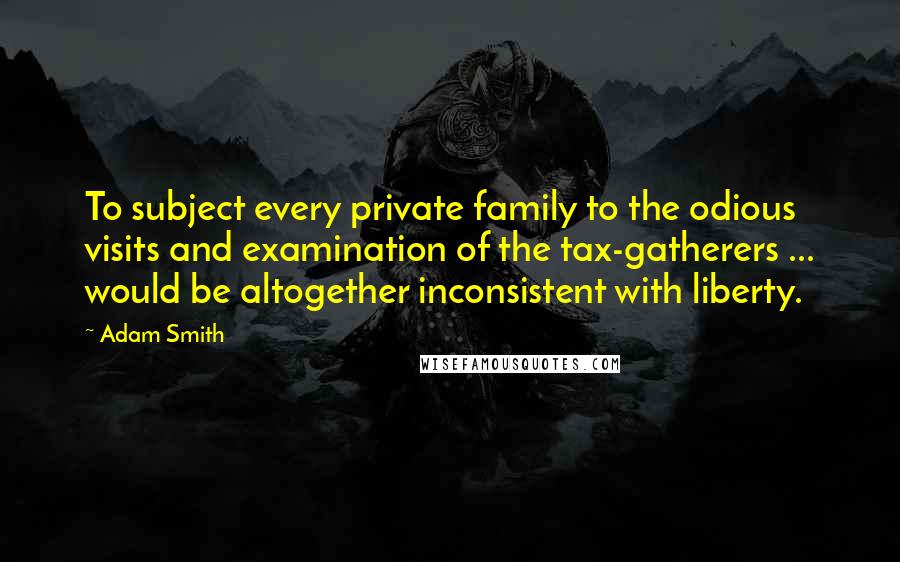 Adam Smith Quotes: To subject every private family to the odious visits and examination of the tax-gatherers ... would be altogether inconsistent with liberty.