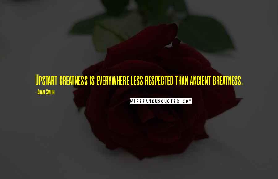 Adam Smith Quotes: Upstart greatness is everywhere less respected than ancient greatness.