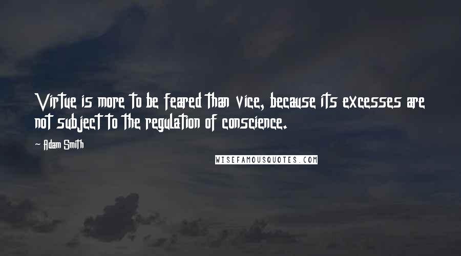 Adam Smith Quotes: Virtue is more to be feared than vice, because its excesses are not subject to the regulation of conscience.