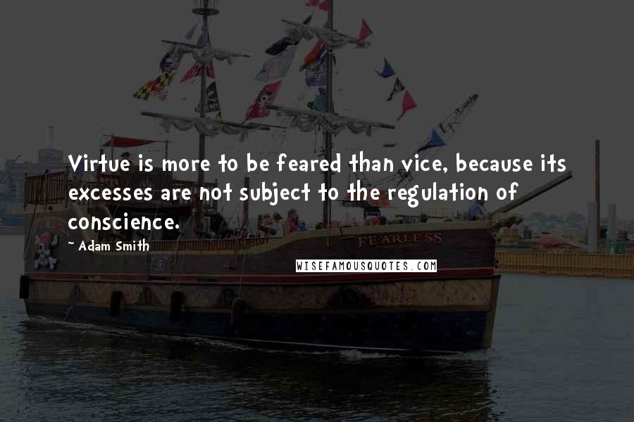 Adam Smith Quotes: Virtue is more to be feared than vice, because its excesses are not subject to the regulation of conscience.