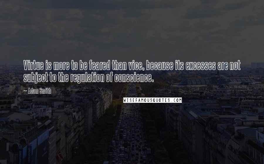 Adam Smith Quotes: Virtue is more to be feared than vice, because its excesses are not subject to the regulation of conscience.