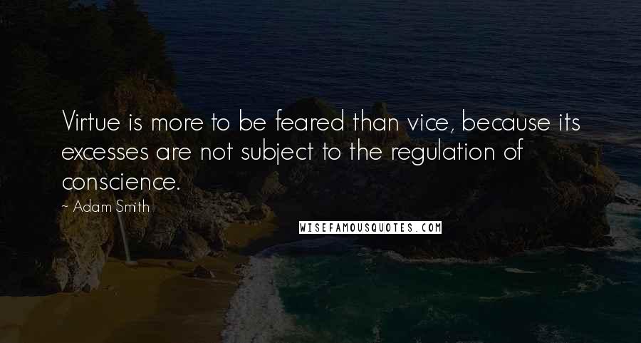 Adam Smith Quotes: Virtue is more to be feared than vice, because its excesses are not subject to the regulation of conscience.