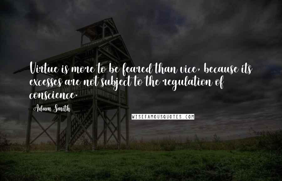 Adam Smith Quotes: Virtue is more to be feared than vice, because its excesses are not subject to the regulation of conscience.