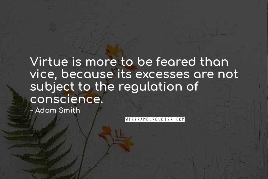 Adam Smith Quotes: Virtue is more to be feared than vice, because its excesses are not subject to the regulation of conscience.