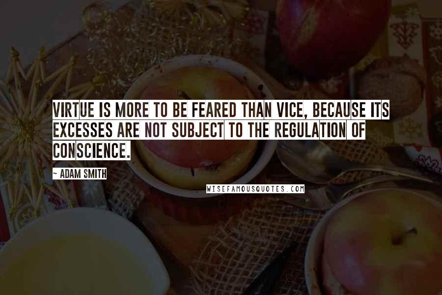 Adam Smith Quotes: Virtue is more to be feared than vice, because its excesses are not subject to the regulation of conscience.