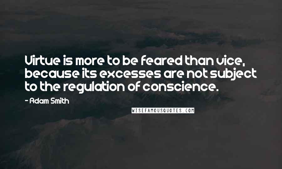 Adam Smith Quotes: Virtue is more to be feared than vice, because its excesses are not subject to the regulation of conscience.