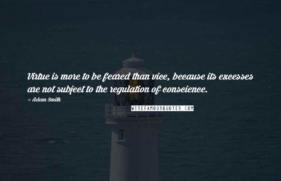 Adam Smith Quotes: Virtue is more to be feared than vice, because its excesses are not subject to the regulation of conscience.