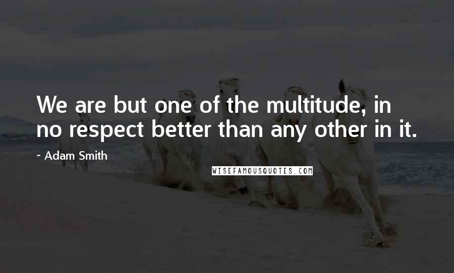 Adam Smith Quotes: We are but one of the multitude, in no respect better than any other in it.